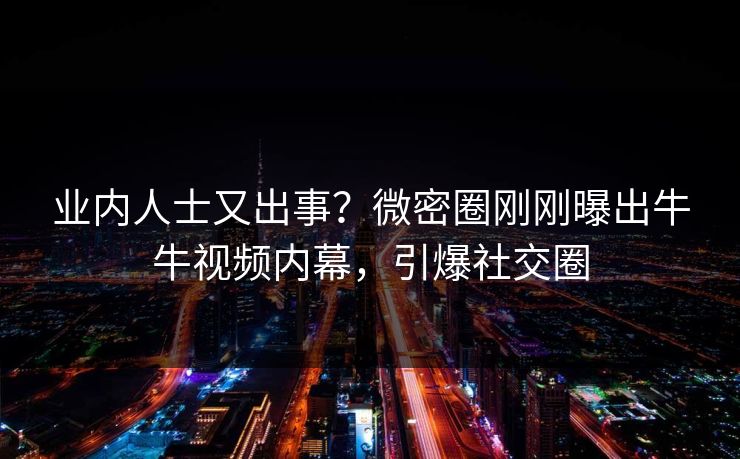 业内人士又出事？微密圈刚刚曝出牛牛视频内幕，引爆社交圈