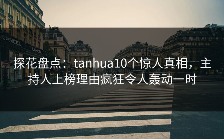 探花盘点：tanhua10个惊人真相，主持人上榜理由疯狂令人轰动一时