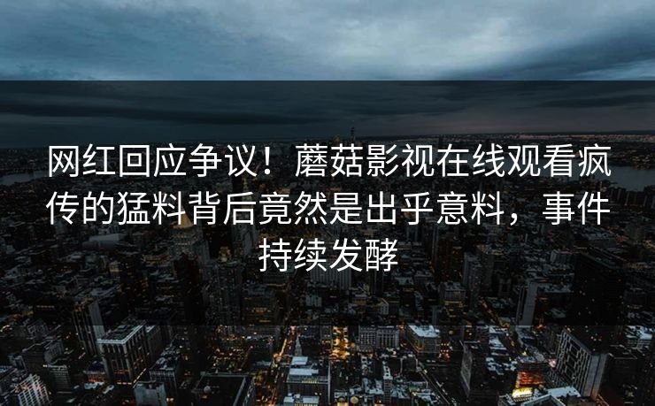 网红回应争议！蘑菇影视在线观看疯传的猛料背后竟然是出乎意料，事件持续发酵