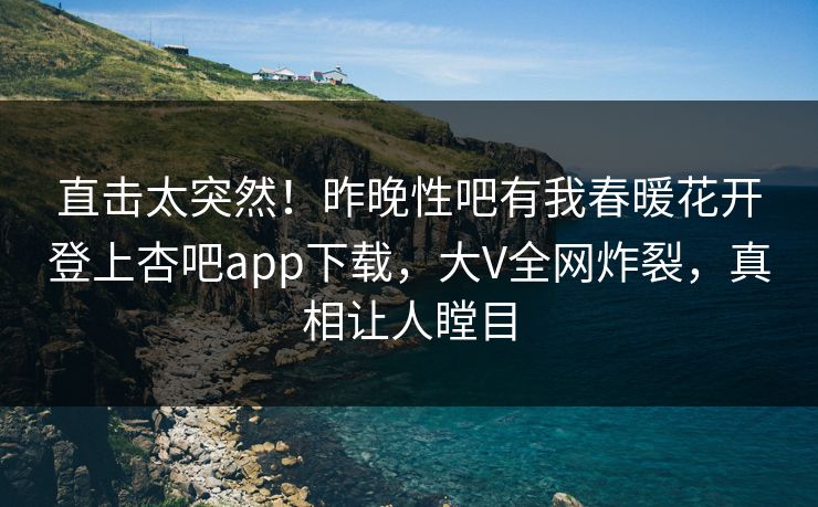 直击太突然!昨晚性吧有我春暖花开登上杏吧app下载,大V全网炸裂,真相让人瞠目 直击太突然!昨晚性吧有我春暖花开登上杏吧app下载,大V全网炸裂,真相让人瞠目