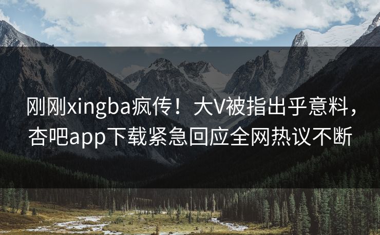 刚刚xingba疯传！大V被指出乎意料，杏吧app下载紧急回应全网热议不断