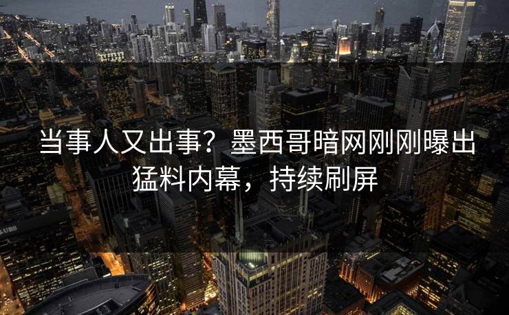 当事人又出事？墨西哥暗网刚刚曝出猛料内幕，持续刷屏