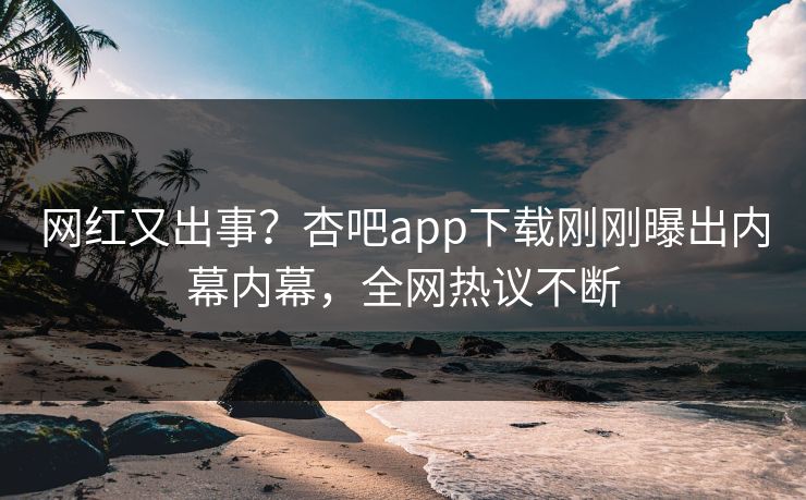 网红又出事？杏吧app下载刚刚曝出内幕内幕，全网热议不断