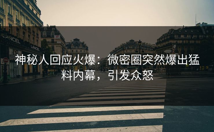 神秘人回应火爆:微密圈突然爆出猛料内幕,引发众怒 神秘人回应火爆:微密圈突然爆出猛料内幕,引发众怒
