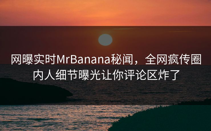 网曝实时MrBanana秘闻,全网疯传圈内人细节曝光让你评论区炸了 网曝实时MrBanana秘闻,全网疯传圈内人细节曝光让你评论区炸了