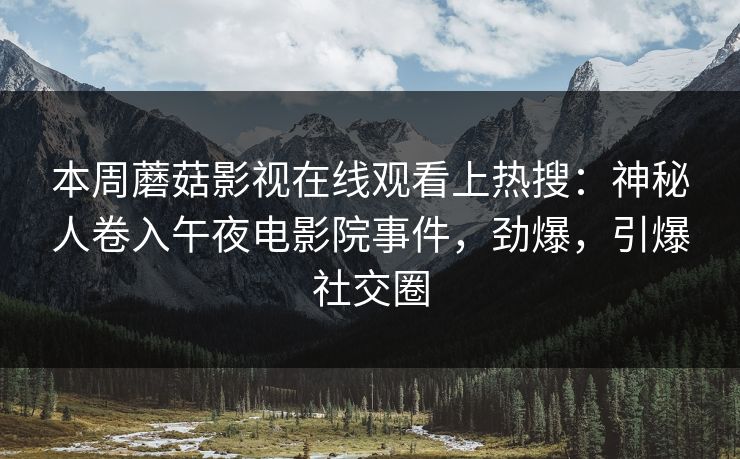 本周蘑菇影视在线观看上热搜:神秘人卷入午夜电影院事件,劲爆,引爆社交圈 本周蘑菇影视在线观看上热搜:神秘人卷入午夜电影院事件,劲爆,引爆社交圈