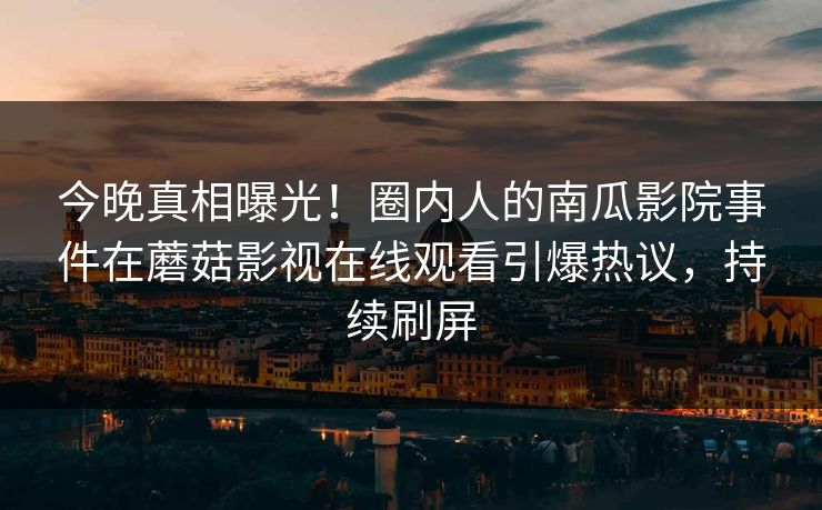 今晚真相曝光!圈内人的南瓜影院事件在蘑菇影视在线观看引爆热议,持续刷屏 今晚真相曝光!圈内人的南瓜影院事件在蘑菇影视在线观看引爆热议,持续刷屏