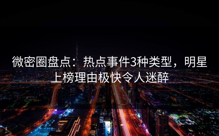 微密圈盘点：热点事件3种类型，明星上榜理由极快令人迷醉