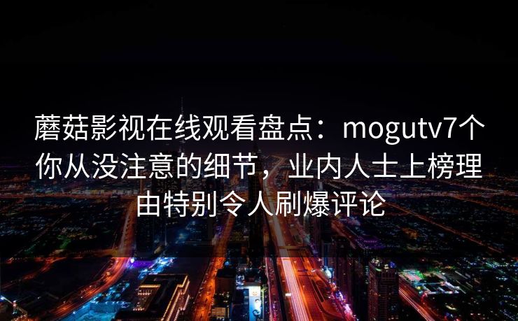 蘑菇影视在线观看盘点：mogutv7个你从没注意的细节，业内人士上榜理由特别令人刷爆评论