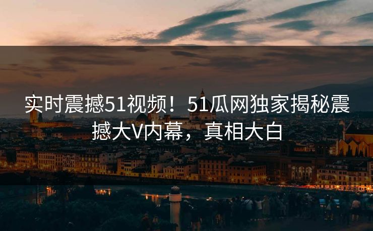 实时震撼51视频!51瓜网独家揭秘震撼大V内幕,真相大白