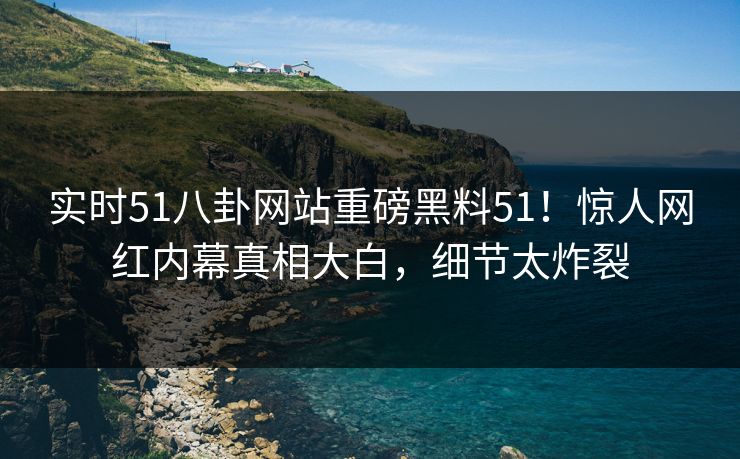 实时51八卦网站重磅黑料51!惊人网红内幕真相大白,细节太炸裂