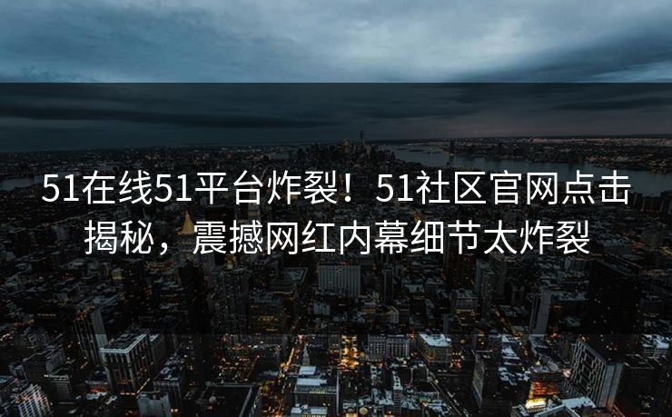 51在线51平台炸裂！51社区官网点击揭秘，震撼网红内幕细节太炸裂