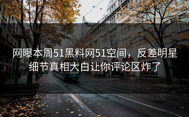 网曝本周51黑料网51空间，反差明星细节真相大白让你评论区炸了