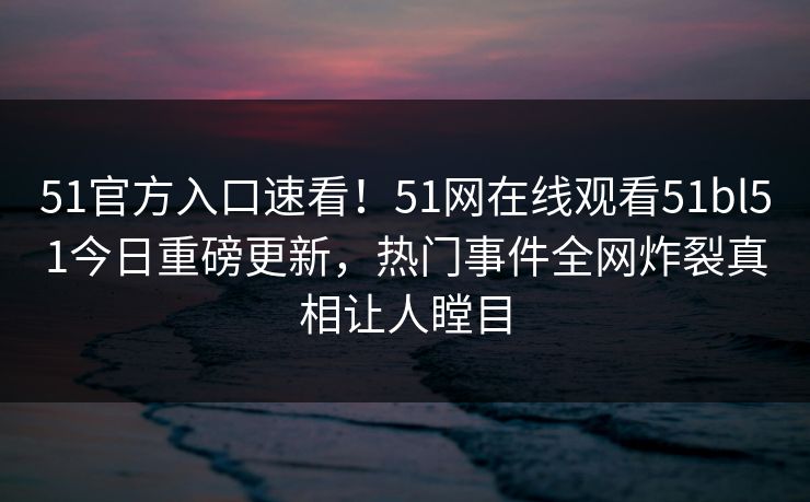 51官方入口速看！51网在线观看51bl51今日重磅更新，热门事件全网炸裂真相让人瞠目