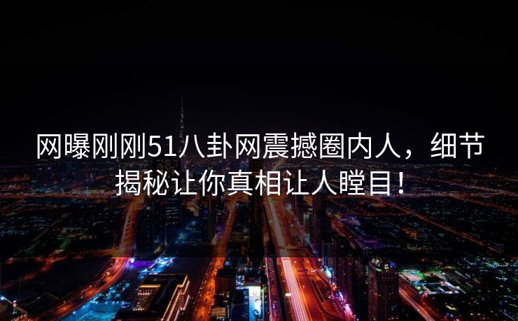 网曝刚刚51八卦网震撼圈内人，细节揭秘让你真相让人瞠目！