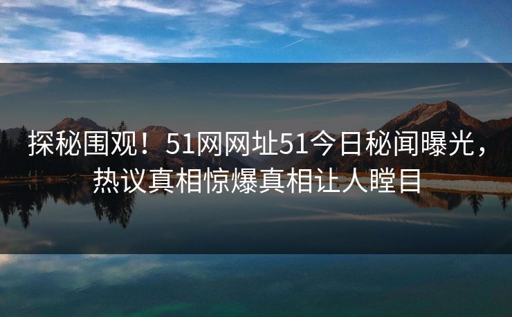 探秘围观！51网网址51今日秘闻曝光，热议真相惊爆真相让人瞠目