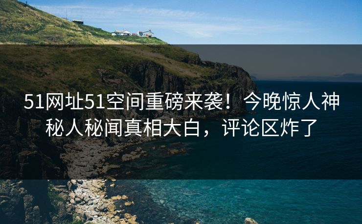 51网址51空间重磅来袭！今晚惊人神秘人秘闻真相大白，评论区炸了