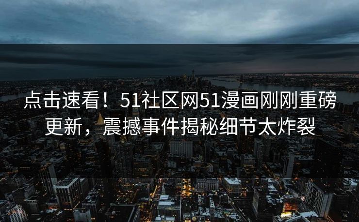 点击速看！51社区网51漫画刚刚重磅更新，震撼事件揭秘细节太炸裂
