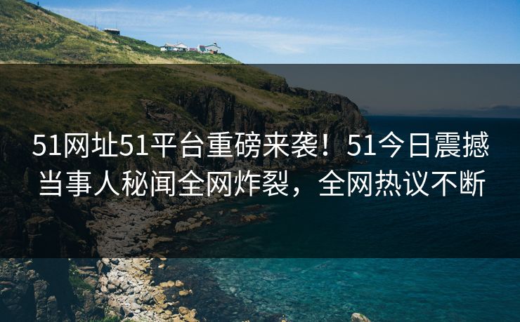51网址51平台重磅来袭！51今日震撼当事人秘闻全网炸裂，全网热议不断