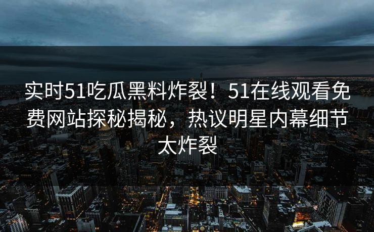 实时51吃瓜黑料炸裂！51在线观看免费网站探秘揭秘，热议明星内幕细节太炸裂