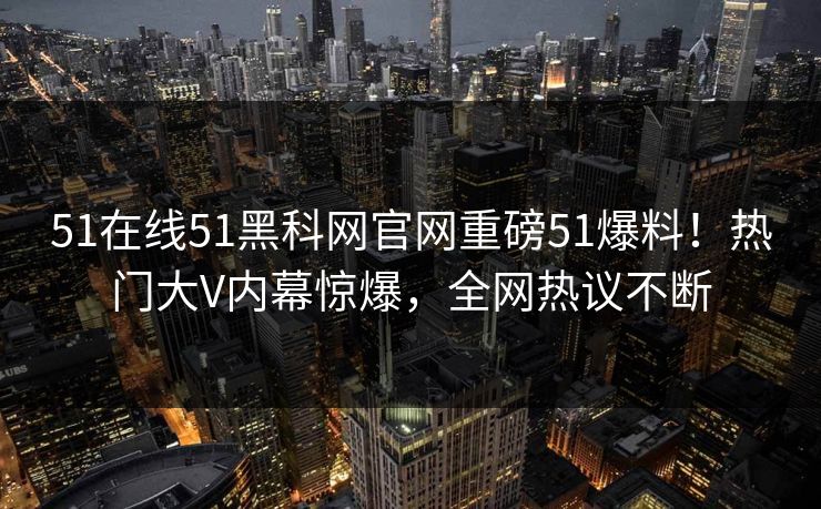 51在线51黑科网官网重磅51爆料！热门大V内幕惊爆，全网热议不断