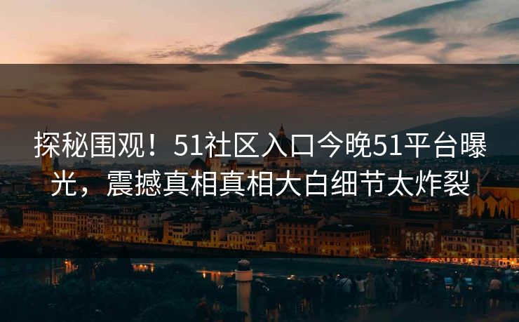 探秘围观！51社区入口今晚51平台曝光，震撼真相真相大白细节太炸裂