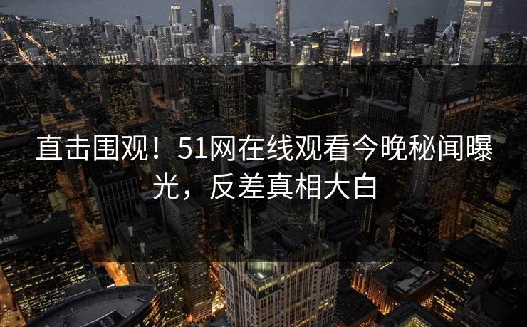 直击围观！51网在线观看今晚秘闻曝光，反差真相大白