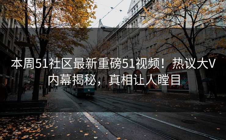 本周51社区最新重磅51视频！热议大V内幕揭秘，真相让人瞠目