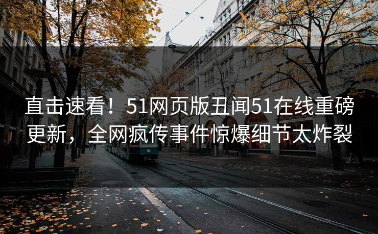 直击速看！51网页版丑闻51在线重磅更新，全网疯传事件惊爆细节太炸裂