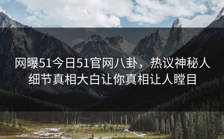 网曝51今日51官网八卦，热议神秘人细节真相大白让你真相让人瞠目