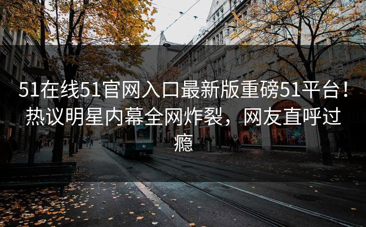 51在线51官网入口最新版重磅51平台！热议明星内幕全网炸裂，网友直呼过瘾