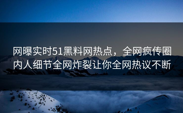 网曝实时51黑料网热点，全网疯传圈内人细节全网炸裂让你全网热议不断