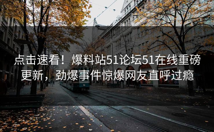 点击速看！爆料站51论坛51在线重磅更新，劲爆事件惊爆网友直呼过瘾