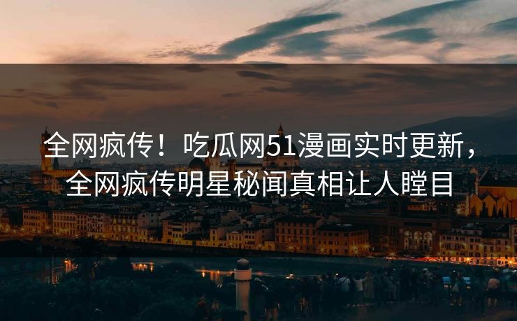 全网疯传！吃瓜网51漫画实时更新，全网疯传明星秘闻真相让人瞠目