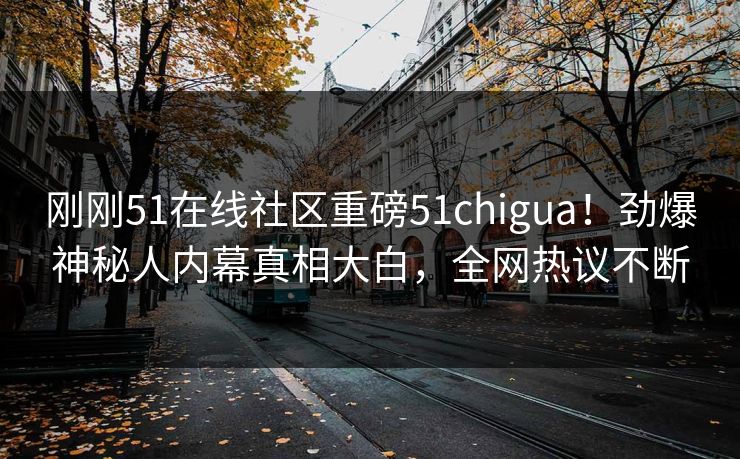 刚刚51在线社区重磅51chigua！劲爆神秘人内幕真相大白，全网热议不断