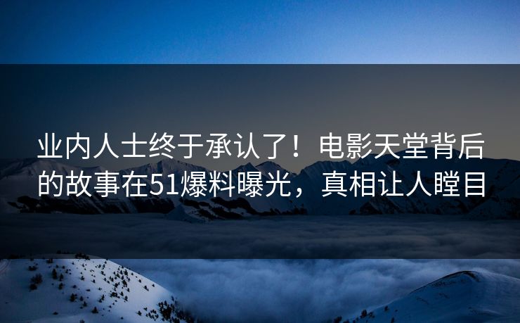 业内人士终于承认了！电影天堂背后的故事在51爆料曝光，真相让人瞠目