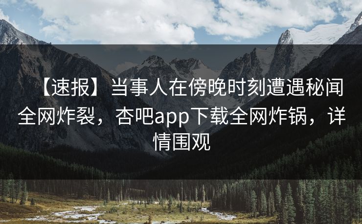 【速报】当事人在傍晚时刻遭遇秘闻全网炸裂,杏吧app下载全网炸锅,详情围观