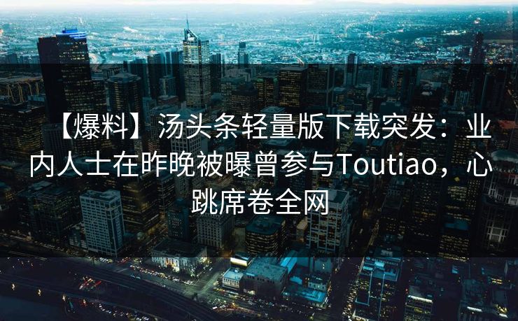 【爆料】汤头条轻量版下载突发：业内人士在昨晚被曝曾参与Toutiao，心跳席卷全网