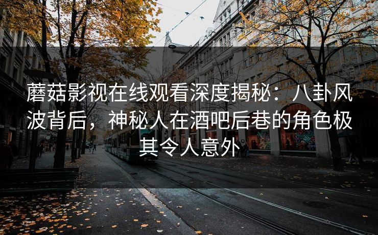 蘑菇影视在线观看深度揭秘：八卦风波背后，神秘人在酒吧后巷的角色极其令人意外