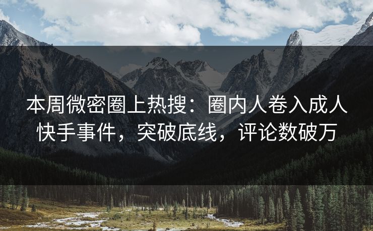 本周微密圈上热搜：圈内人卷入成人快手事件，突破底线，评论数破万