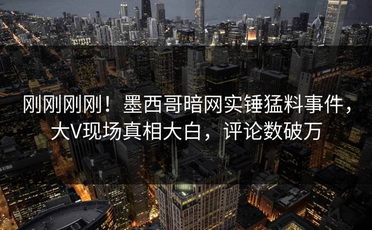 刚刚刚刚！墨西哥暗网实锤猛料事件，大V现场真相大白，评论数破万