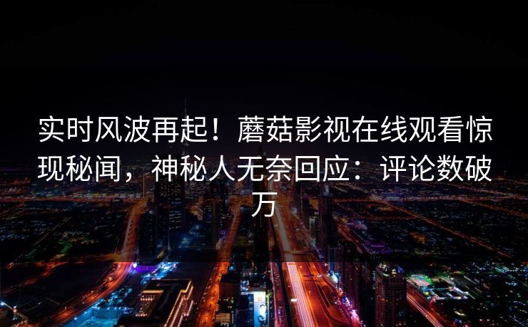实时风波再起！蘑菇影视在线观看惊现秘闻，神秘人无奈回应：评论数破万