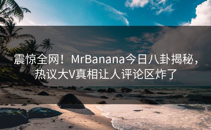 震惊全网!MrBanana今日八卦揭秘,热议大V真相让人评论区炸了
