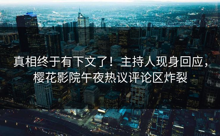 真相终于有下文了！主持人现身回应，樱花影院午夜热议评论区炸裂