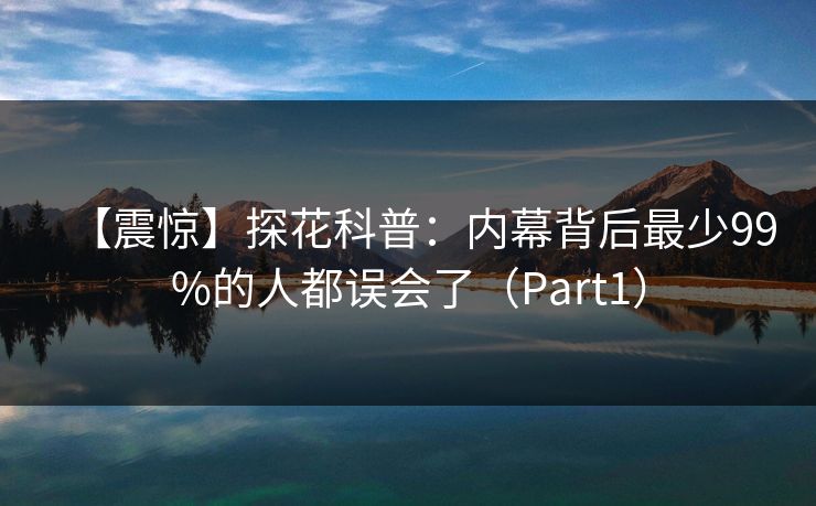 【震惊】探花科普:内幕背后最少99%的人都误会了(Part1) 【震惊】探花科普:内幕背后最少99%的人都误会了(Part1)