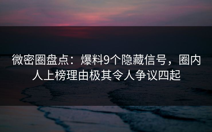 微密圈盘点:爆料9个隐藏信号,圈内人上榜理由极其令人争议四起 微密圈盘点:爆料9个隐藏信号,圈内人上榜理由极其令人争议四起