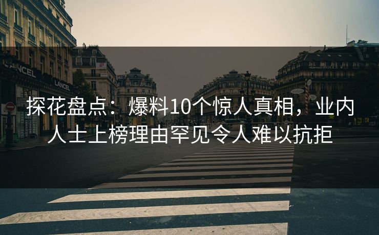 探花盘点:爆料10个惊人真相,业内人士上榜理由罕见令人难以抗拒 探花盘点:爆料10个惊人真相,业内人士上榜理由罕见令人难以抗拒