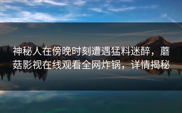 神秘人在傍晚时刻遭遇猛料迷醉,蘑菇影视在线观看全网炸锅,详情揭秘 神秘人在傍晚时刻遭遇猛料迷醉,蘑菇影视在线观看全网炸锅,详情揭秘