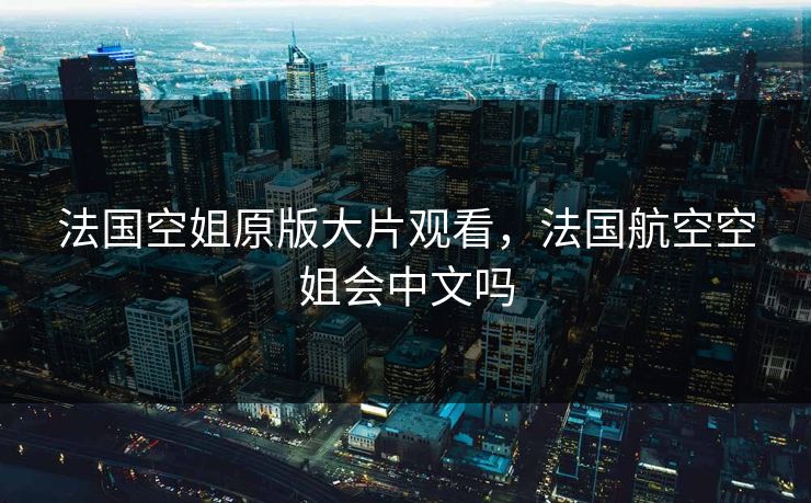 法国空姐原版大片观看，法国航空空姐会中文吗