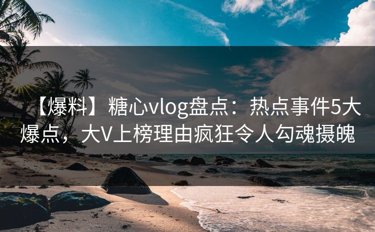 【爆料】糖心vlog盘点:热点事件5大爆点,大V上榜理由疯狂令人勾魂摄魄 【爆料】糖心vlog盘点:热点事件5大爆点,大V上榜理由疯狂令人勾魂摄魄